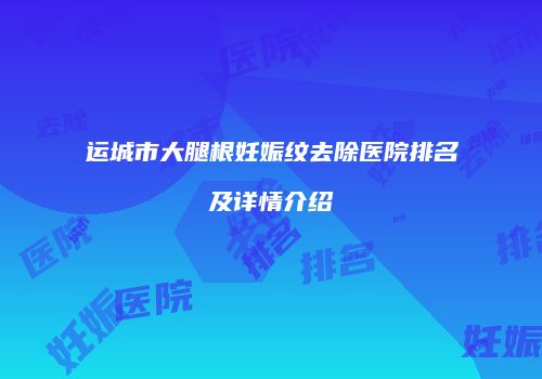 运城市大腿根妊娠纹去除医院排名及详情介绍