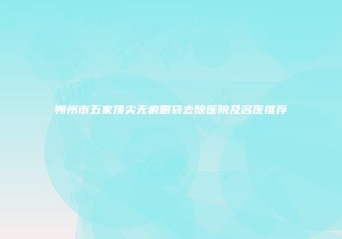 朔州市五家顶尖无痕眼袋去除医院及名医推荐