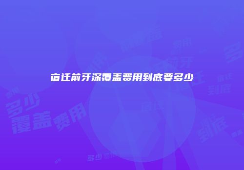 宿迁前牙深覆盖费用到底要多少