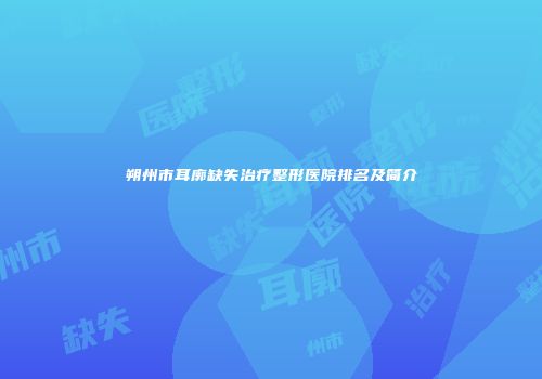 朔州市耳廓缺失治疗整形医院排名及简介