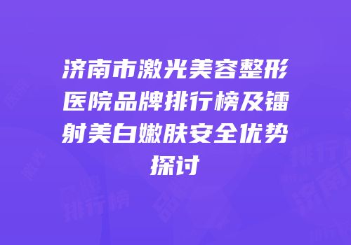 济南市激光美容整形医院品牌排行榜及镭射美白嫩肤安全优势探讨