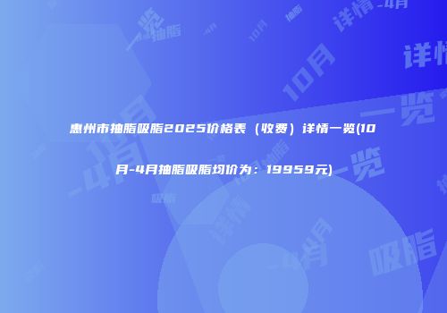 惠州市抽脂吸脂2025价格表（收费）详情一览(10月-4月抽脂吸脂均价为：19959元)