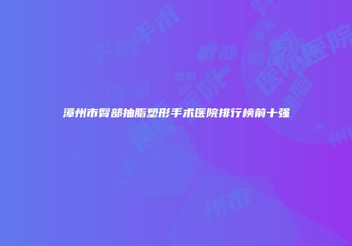 漳州市臀部抽脂塑形手术医院排行榜前十强