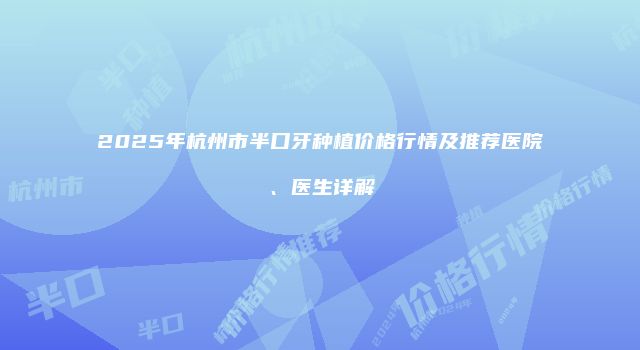 2025年杭州市半口牙种植价格行情及推荐医院、医生详解