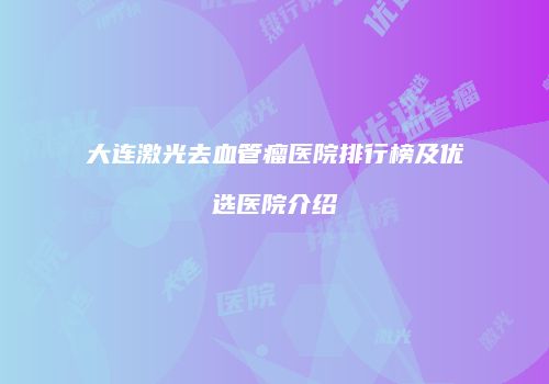 大连激光去血管瘤医院排行榜及优选医院介绍