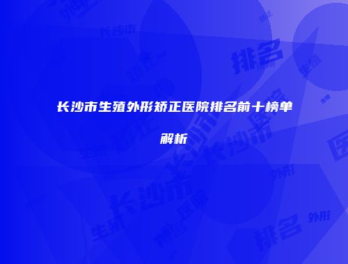 长沙市生殖外形矫正医院排名前十榜单解析