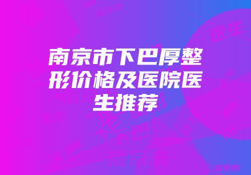 南京市下巴厚整形价格及医院医生推荐