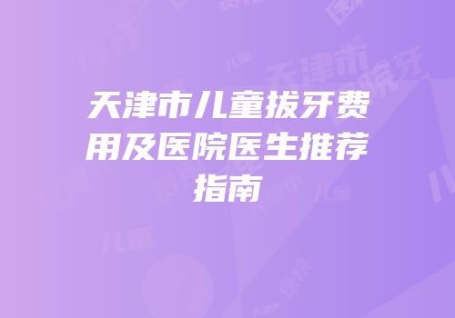 天津市儿童拔牙费用及医院医生推荐指南