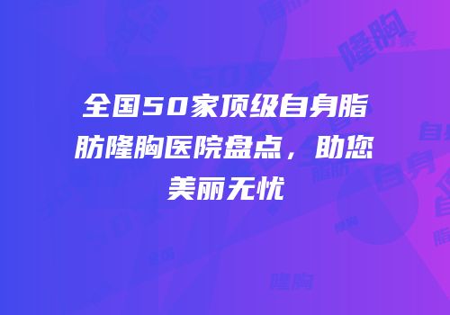 全国50家顶级自身脂肪隆胸医院盘点，助您美丽无忧