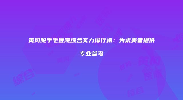 黄冈脱手毛医院综合实力排行榜：为求美者提供专业参考