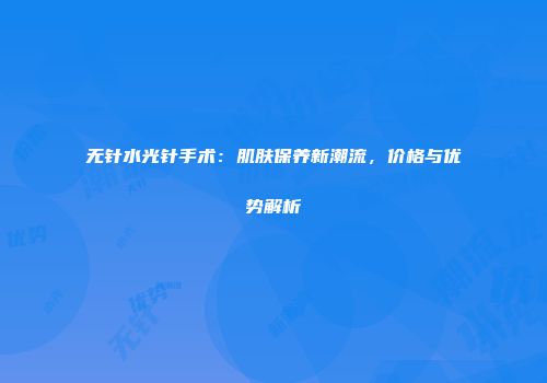 无针水光针手术：肌肤保养新潮流，价格与优势解析