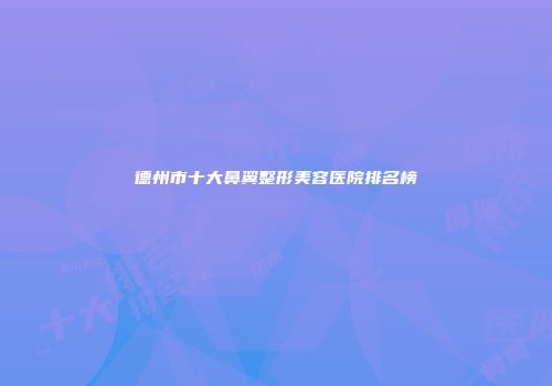 德州市十大鼻翼整形美容医院排名榜