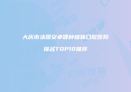 大庆市法国安卓健种植体口腔医院排名TOP10推荐