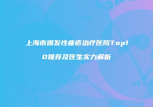 上海市爆发性痤疮治疗医院Top10推荐及医生实力解析