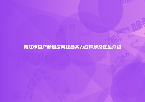阳江市国产除皱医院综合实力口碑榜及医生介绍