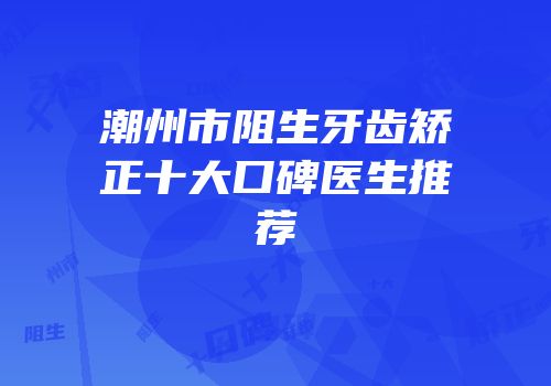 潮州市阻生牙齿矫正十大口碑医生推荐