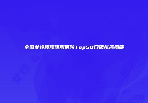 全国女性腰腹吸脂医院Top50口碑排名揭晓