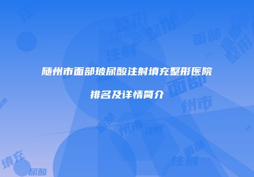 随州市面部玻尿酸注射填充整形医院排名及详情简介