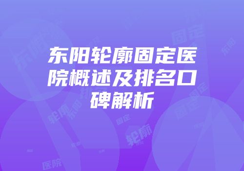 东阳轮廓固定医院概述及排名口碑解析