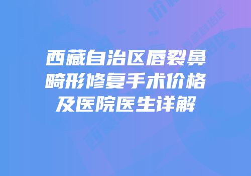 西藏自治区唇裂鼻畸形修复手术价格及医院医生详解
