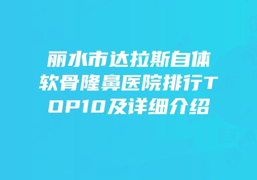 丽水市达拉斯自体软骨隆鼻医院排行TOP10及详细介绍
