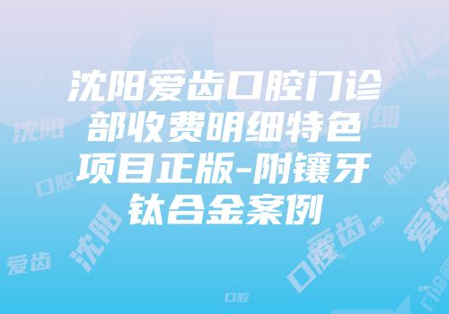 沈阳爱齿口腔门诊部收费明细特色项目正版-附镶牙钛合金案例