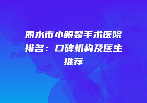 丽水市小眼裂手术医院排名：口碑机构及医生推荐