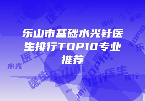 乐山市基础水光针医生排行TOP10专业推荐
