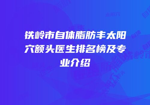 铁岭市自体脂肪丰太阳穴额头医生排名榜及专业介绍