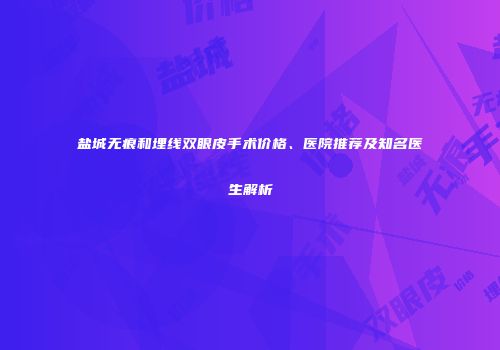 盐城无痕和埋线双眼皮手术价格、医院推荐及知名医生解析