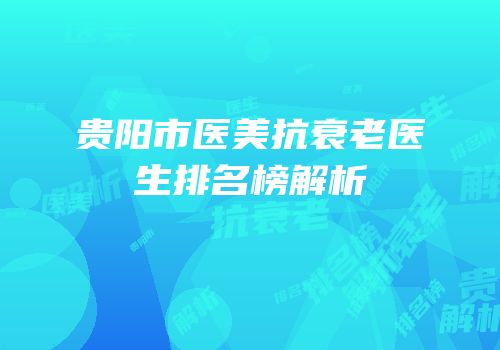 贵阳市医美抗衰老医生排名榜解析