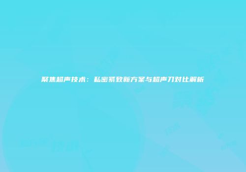 聚焦超声技术：私密紧致新方案与超声刀对比解析