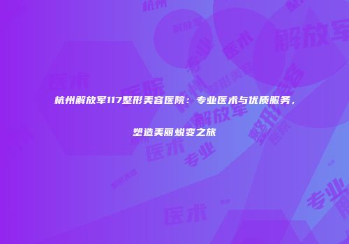 杭州解放军117整形美容医院：专业医术与优质服务，塑造美丽蜕变之旅