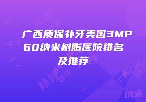 广西质保补牙美国3MP60纳米树脂医院排名及推荐