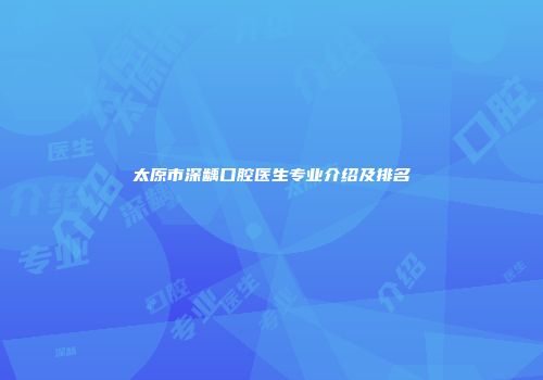 太原市深龋口腔医生专业介绍及排名