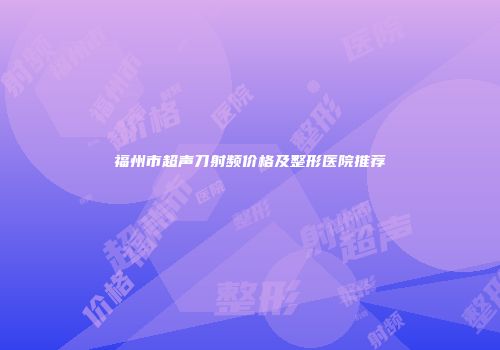 福州市超声刀射频价格及整形医院推荐