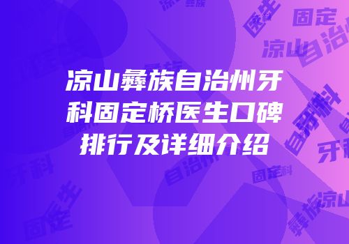 凉山彝族自治州牙科固定桥医生口碑排行及详细介绍