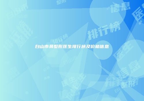 白山市鼻整形医生排行榜及价格信息