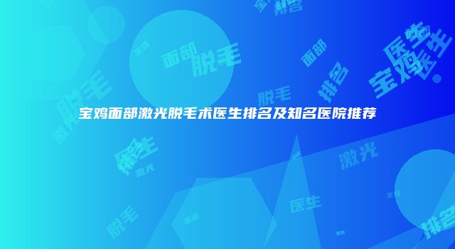 宝鸡面部激光脱毛术医生排名及知名医院推荐