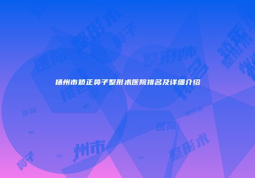扬州市矫正鼻子整形术医院排名及详细介绍