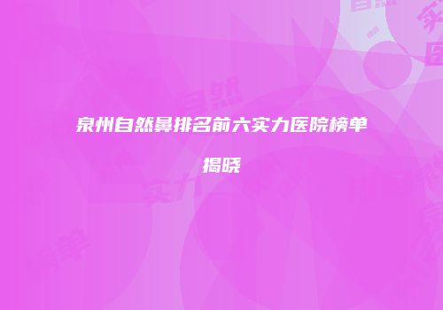 泉州自然鼻排名前六实力医院榜单揭晓