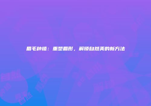 眉毛种植：重塑眉形，解锁自然美的新方法
