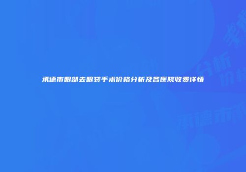 承德市眼部去眼袋手术价格分析及各医院收费详情