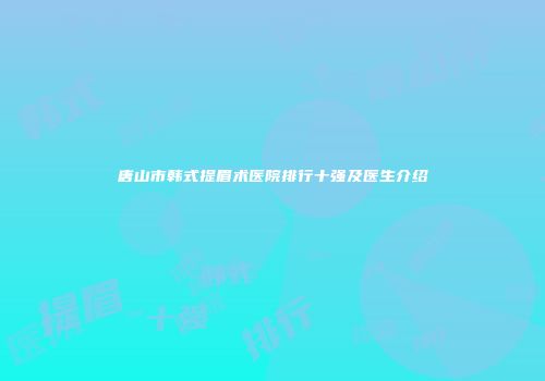 唐山市韩式提眉术医院排行十强及医生介绍