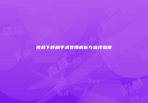 南昌下颌角手术费用解析与选择指南