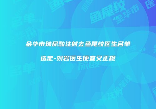 金华市玻尿酸注射去鱼尾纹医生名单选定-刘岩医生便宜又正规