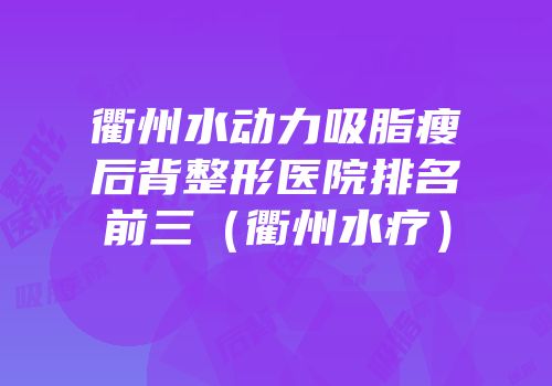 衢州水动力吸脂瘦后背整形医院排名前三（衢州水疗）