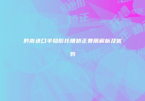 黔南进口半隐形托槽矫正费用解析及优势