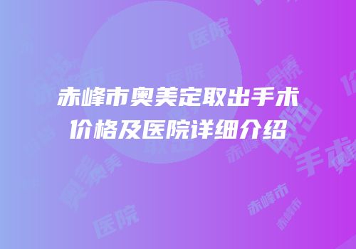赤峰市奥美定取出手术价格及医院详细介绍