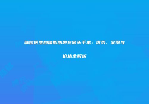 陈铭医生自体脂肪填充额头手术：优势、案例与价格全解析